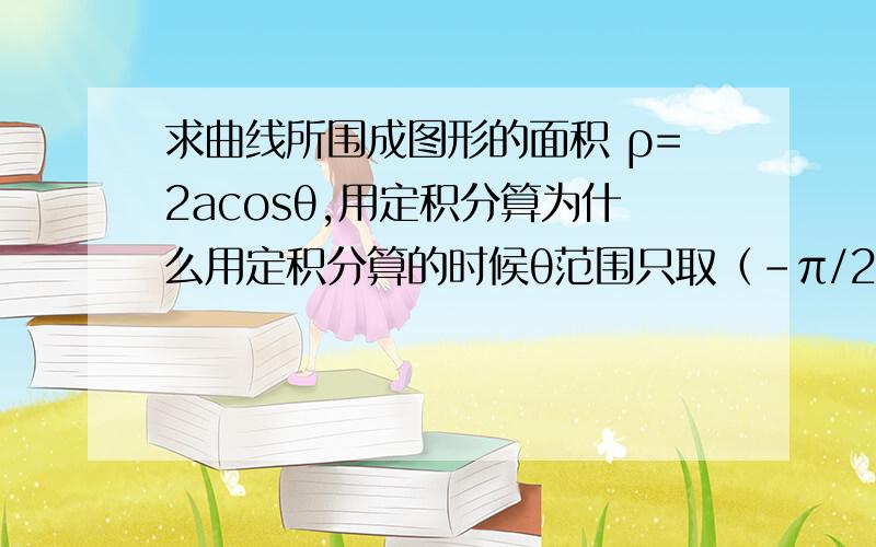 求曲线所围成图形的面积 ρ=2acosθ,用定积分算为什么用定积分算的时候θ范围只取（-π/2→π/2）,他不是一个圆吗,θ范围不是应该为（0→2π）吗