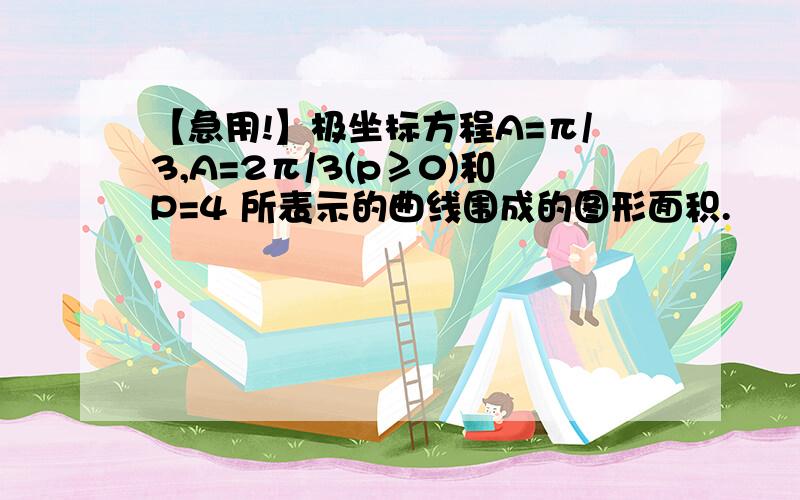 【急用!】极坐标方程A=π/3,A=2π/3(p≥0)和P=4 所表示的曲线围成的图形面积.