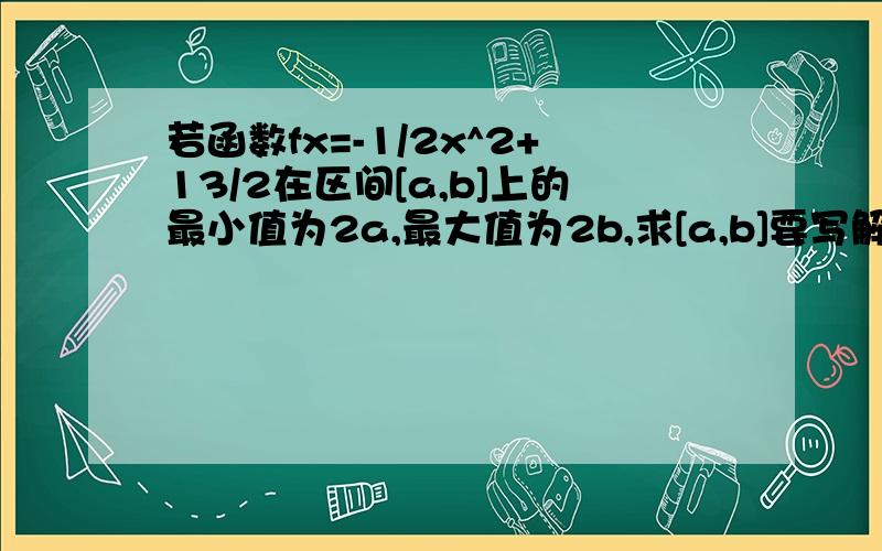 若函数fx=-1/2x^2+13/2在区间[a,b]上的最小值为2a,最大值为2b,求[a,b]要写解题思路!还有过程