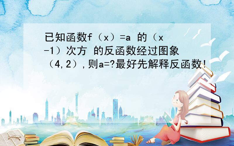 已知函数f（x）=a 的（x-1）次方 的反函数经过图象（4,2）,则a=?最好先解释反函数!