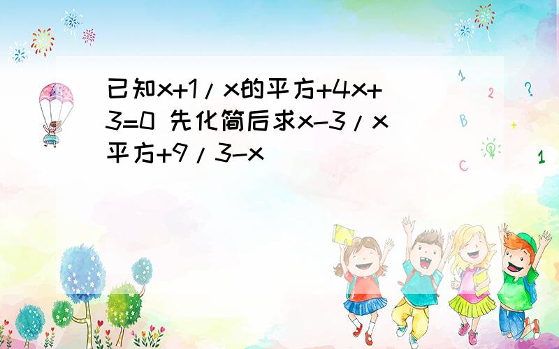 已知x+1/x的平方+4x+3=0 先化简后求x-3/x平方+9/3-x