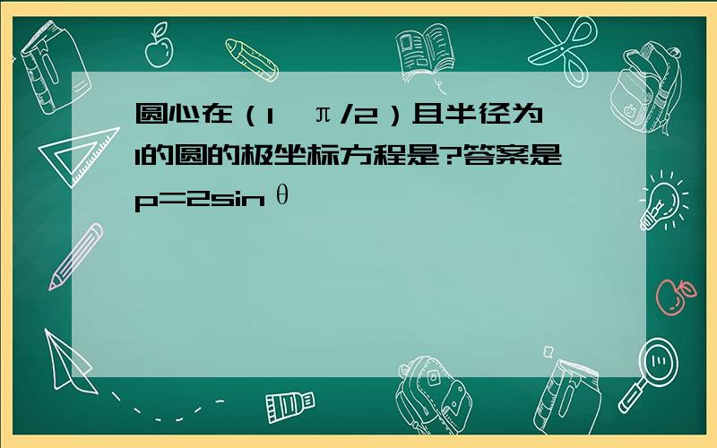 圆心在（1,π/2）且半径为1的圆的极坐标方程是?答案是p=2sinθ,