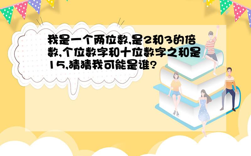 我是一个两位数,是2和3的倍数,个位数字和十位数字之和是15,猜猜我可能是谁?