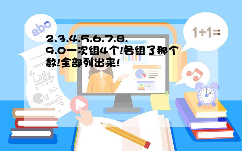 2.3.4.5.6.7.8.9.0一次组4个!各组了那个数!全部列出来!