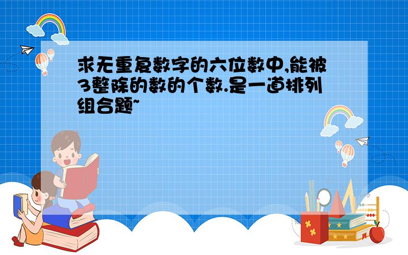 求无重复数字的六位数中,能被3整除的数的个数.是一道排列组合题~