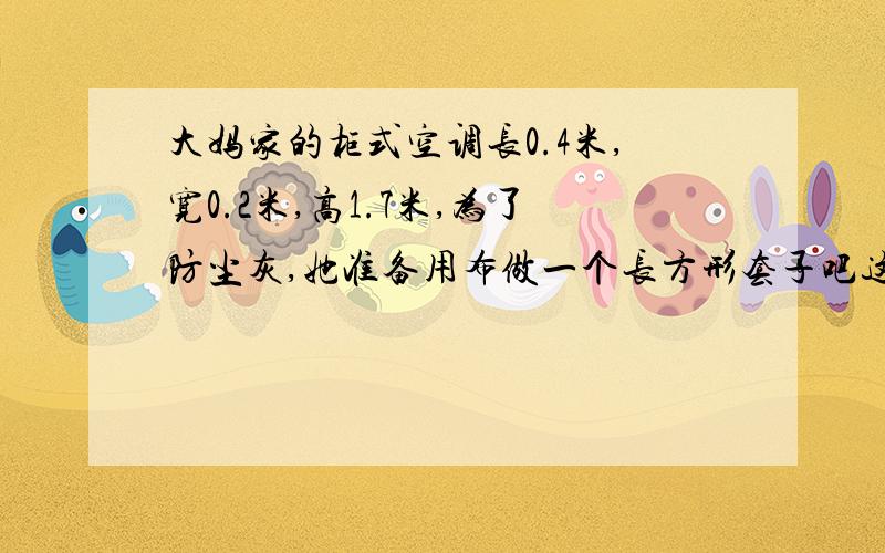 大妈家的柜式空调长0.4米,宽0.2米,高1.7米,为了防尘灰,她准备用布做一个长方形套子吧这个空调罩起来请你帮他算一算,做这个套子至少需用多少请平方米的布?（接头处0.2平方米