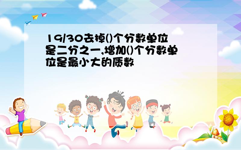 19/30去掉()个分数单位是二分之一,增加()个分数单位是最小大的质数