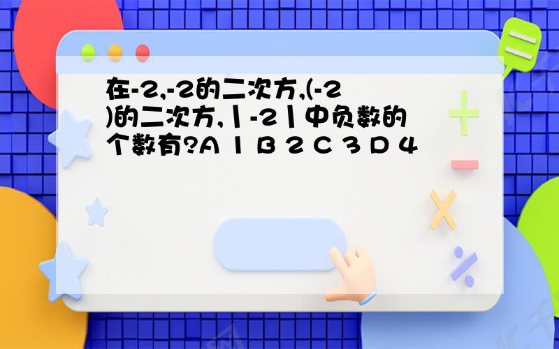 在-2,-2的二次方,(-2)的二次方,丨-2丨中负数的个数有?A 1 B 2 C 3 D 4