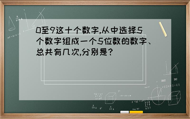 0至9这十个数字,从中选择5个数字组成一个5位数的数字、总共有几次,分别是?