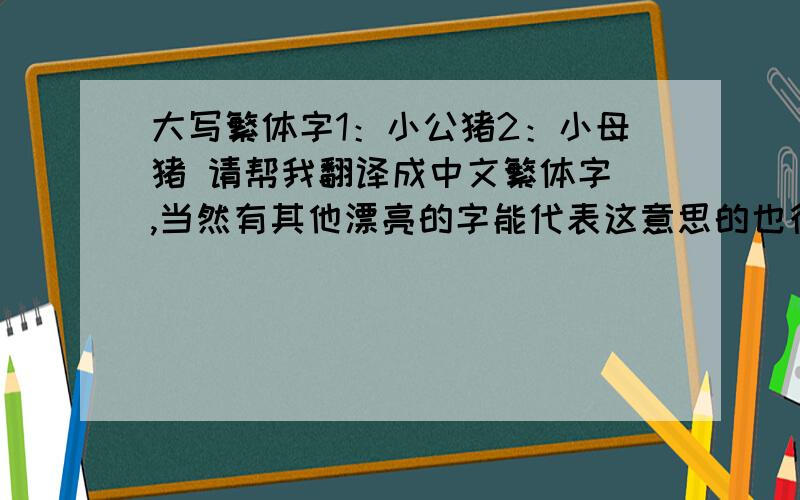 大写繁体字1：小公猪2：小母猪 请帮我翻译成中文繁体字 ,当然有其他漂亮的字能代表这意思的也行.