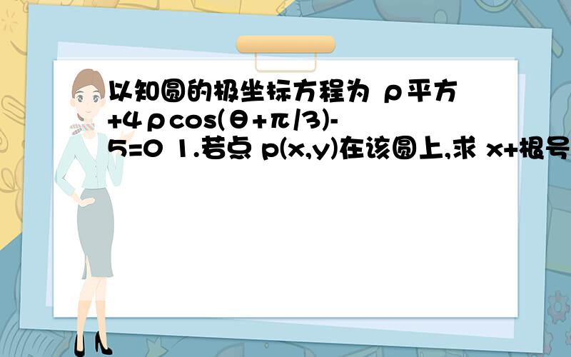 以知圆的极坐标方程为 ρ平方+4ρcos(θ+π/3)-5=0 1.若点 p(x,y)在该圆上,求 x+根号3y 的最大值和最小以知圆的极坐标方程为 ρ平方+4ρcos(θ+π/3)-5=01.若点 p(x,y)在该圆上,求 x+根号3y 的最大值和最小值