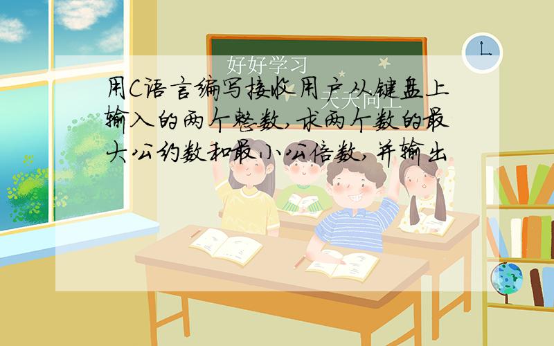 用C语言编写接收用户从键盘上输入的两个整数,求两个数的最大公约数和最小公倍数,并输出