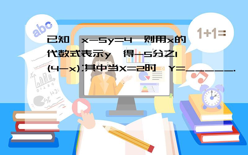 已知,x-5y=4,则用x的代数式表示y,得-5分之1*(4-x);其中当X=2时,Y=_____.