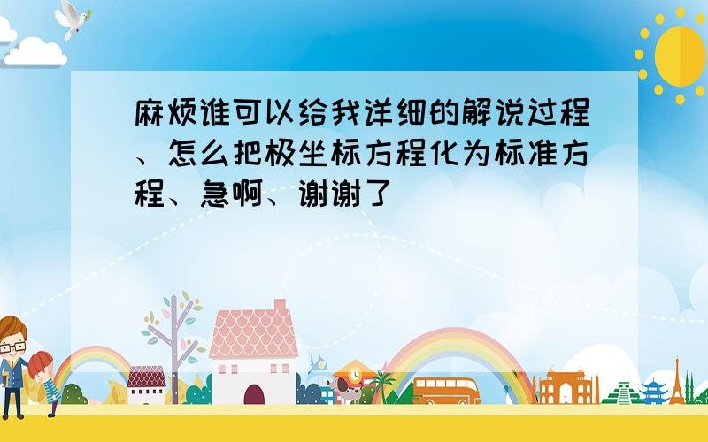 麻烦谁可以给我详细的解说过程、怎么把极坐标方程化为标准方程、急啊、谢谢了