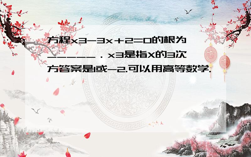 方程x3-3x＋2=0的根为_____．x3是指X的3次方答案是1或-2.可以用高等数学.