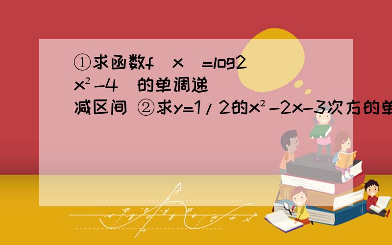 ①求函数f(x)=log2(x²-4）的单调递减区间 ②求y=1/2的x²-2x-3次方的单调增、减区间