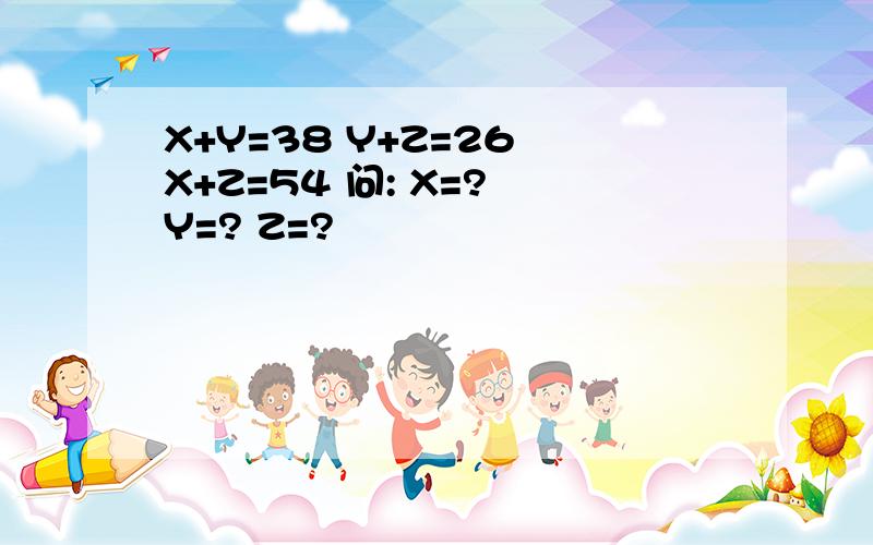 X+Y=38 Y+Z=26 X+Z=54 问: X=? Y=? Z=?