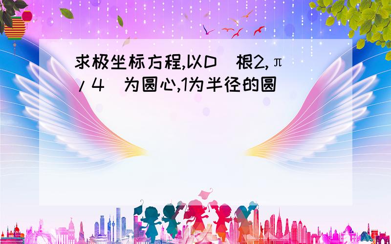 求极坐标方程,以D(根2,π/4)为圆心,1为半径的圆