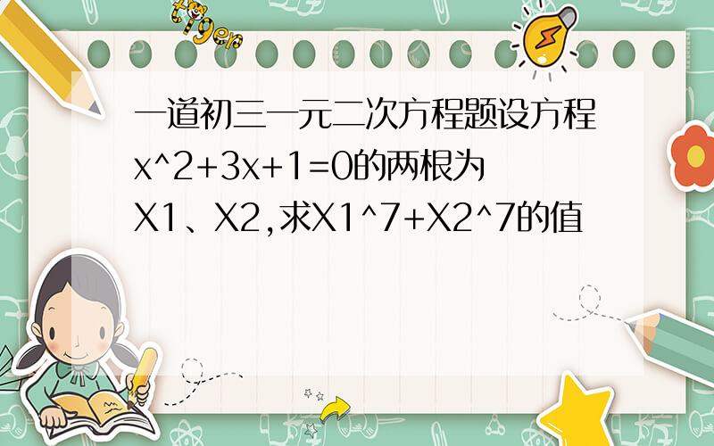 一道初三一元二次方程题设方程x^2+3x+1=0的两根为X1、X2,求X1^7+X2^7的值