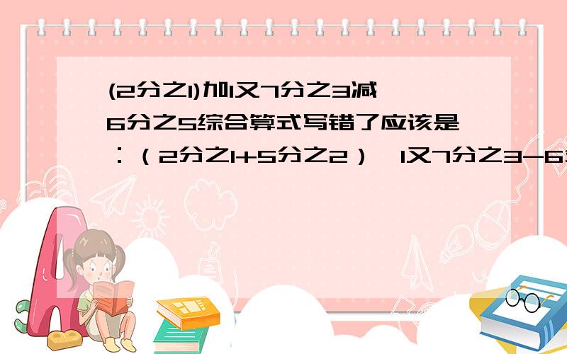 (2分之1)加1又7分之3减6分之5综合算式写错了应该是：（2分之1+5分之2）×1又7分之3-6分之5