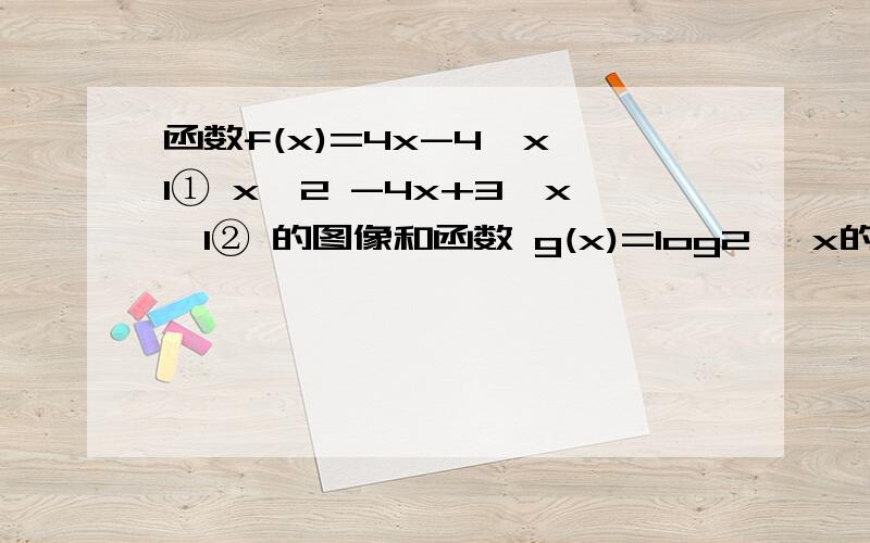 函数f(x)=4x-4,x≤1① x^2 -4x+3,x>1② 的图像和函数 g(x)=log2∧ x的图像的交点个数是多少