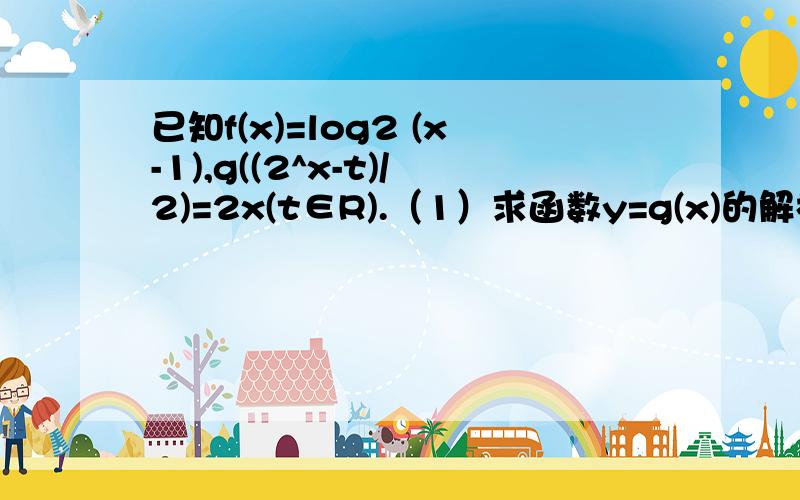 已知f(x)=log2 (x-1),g((2^x-t)/2)=2x(t∈R).（1）求函数y=g(x)的解析式（2）若t=1,求当x∈[2,3]时,g(x)-f(x)的最小值