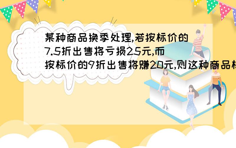 某种商品换季处理,若按标价的7.5折出售将亏损25元,而按标价的9折出售将赚20元,则这种商品标价是多少?进价是多少?