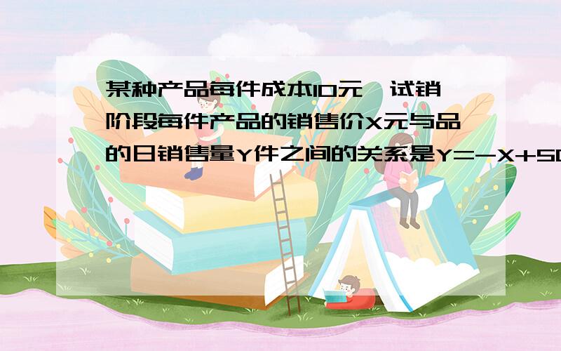 某种产品每件成本10元,试销阶段每件产品的销售价X元与品的日销售量Y件之间的关系是Y=-X+50.要使每日的销售利润最大,每件产品的销售价应定为 多少 ...