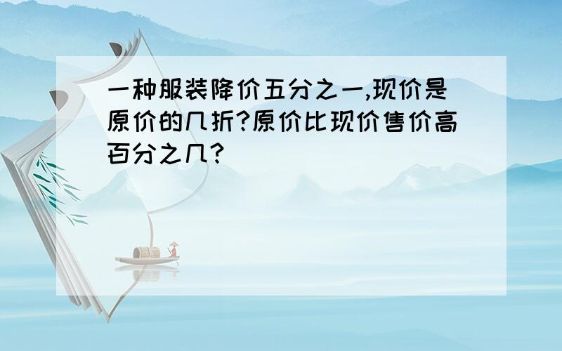 一种服装降价五分之一,现价是原价的几折?原价比现价售价高百分之几?