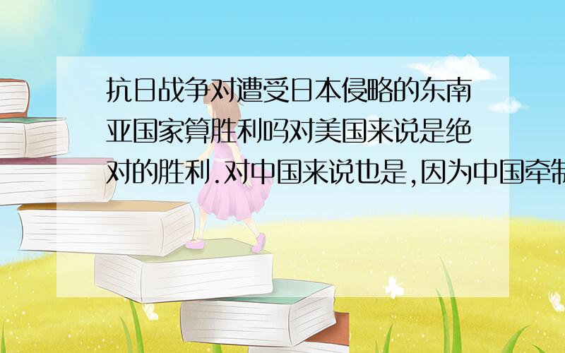 抗日战争对遭受日本侵略的东南亚国家算胜利吗对美国来说是绝对的胜利.对中国来说也是,因为中国牵制了日本的陆军.但对缅甸还有其他东南亚国家还要英国还有中国远征军的帮忙!自己却不