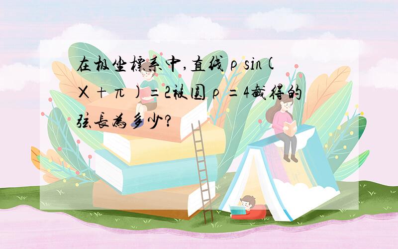 在极坐标系中,直线ρsin(Χ+π)=2被圆ρ=4截得的弦长为多少?