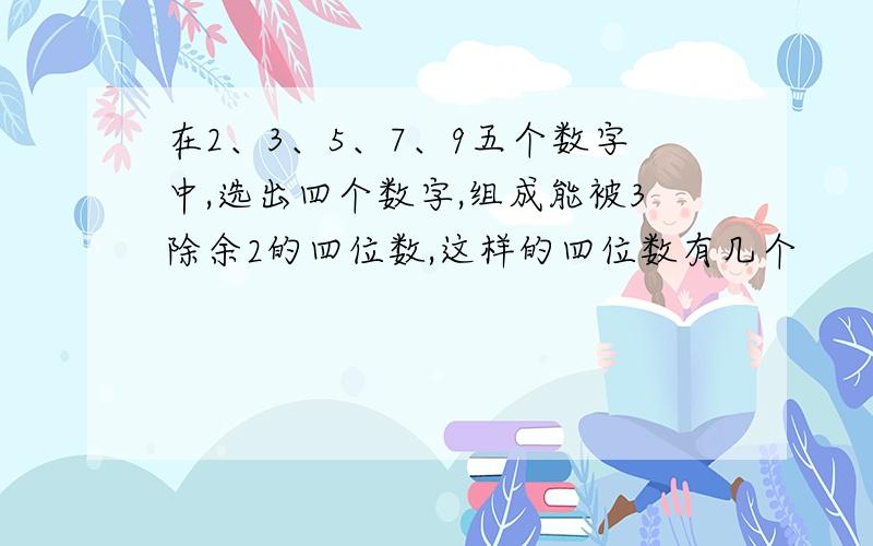 在2、3、5、7、9五个数字中,选出四个数字,组成能被3除余2的四位数,这样的四位数有几个