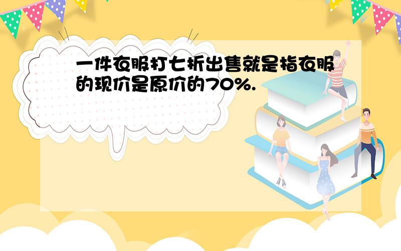 一件衣服打七折出售就是指衣服的现价是原价的70%.