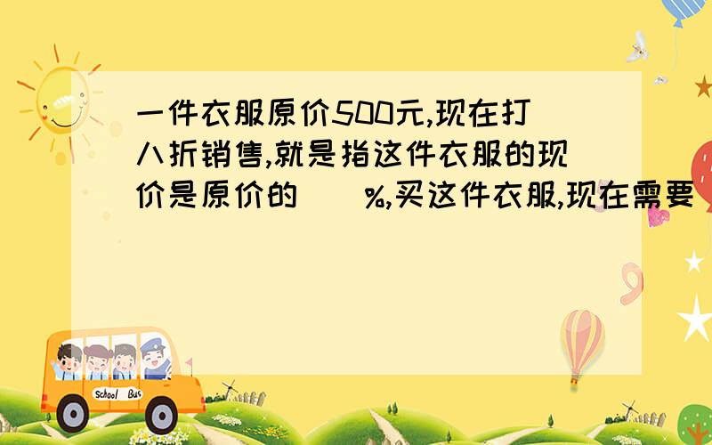 一件衣服原价500元,现在打八折销售,就是指这件衣服的现价是原价的（）%,买这件衣服,现在需要（）元.