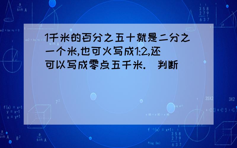 1千米的百分之五十就是二分之一个米,也可火写成1:2,还可以写成零点五千米.(判断)