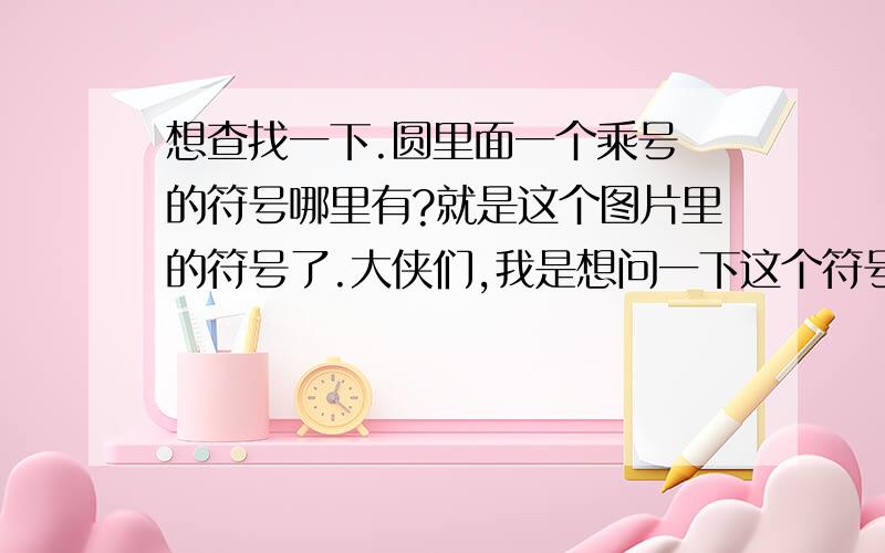 想查找一下.圆里面一个乘号 的符号哪里有?就是这个图片里的符号了.大侠们,我是想问一下这个符号在WORLD档里的哪个功能下面.