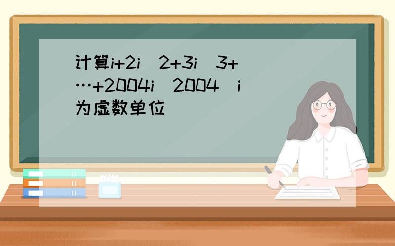 计算i+2i^2+3i^3+…+2004i^2004（i为虚数单位）