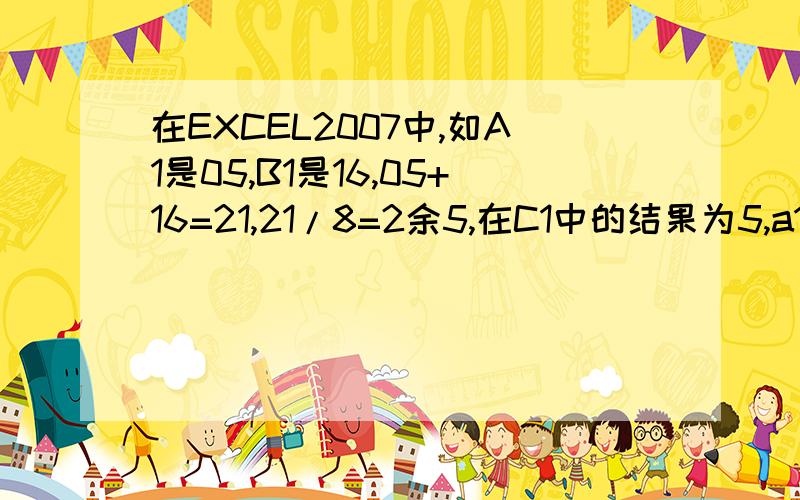 在EXCEL2007中,如A1是05,B1是16,05+16=21,21/8=2余5,在C1中的结果为5,a1是01,B1是3,1+3=4,4/8结果在EXCEL2007中,如A1是05,B1是16,05+16=21,21/8=2余5,在C1中的结果为5,a1是01,B1是3,1+3=4,4/8,在C1在结果为4,有这样的公式吗?