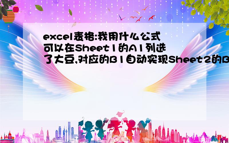 excel表格:我用什么公式可以在Sheet1的A1列选了大豆,对应的B1自动实现Sheet2的B1～B3列大豆的价格?excel表格:Sheet1设置A列下拉列表,列表的内容是引用Sheet2的A1～A3列：大豆 黄豆 红豆 ,对应的B1～B3