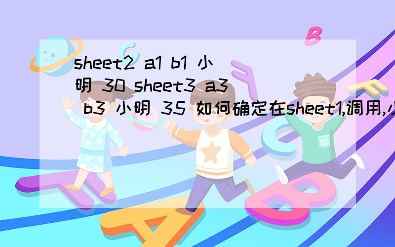 sheet2 a1 b1 小明 30 sheet3 a3 b3 小明 35 如何确定在sheet1,调用,小明的b项的值注意：小明在sheet 的位置是变动的.sheet2 ,a1=小明,b1=30,sheet3,a3=小明,b3=35如何在sheet1,调用,小明的b项的值注意：小明在shee