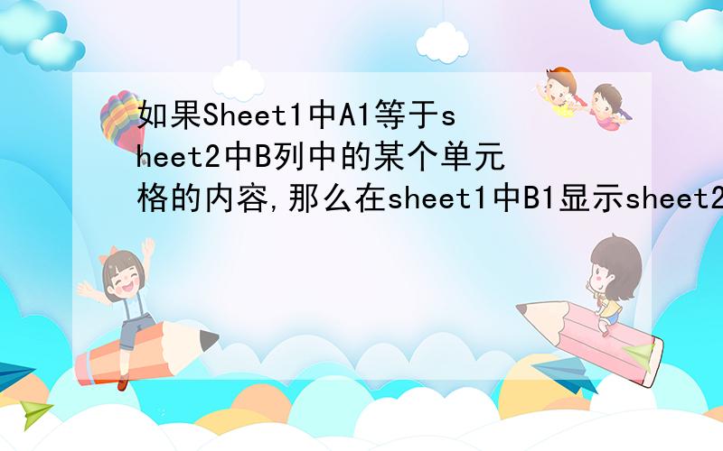 如果Sheet1中A1等于sheet2中B列中的某个单元格的内容,那么在sheet1中B1显示sheet2的与B列相对应的A列中的
