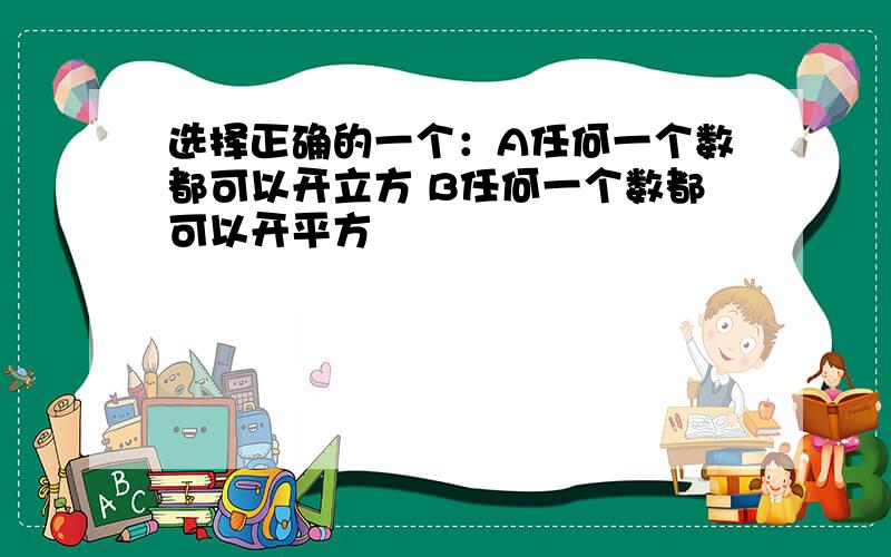 选择正确的一个：A任何一个数都可以开立方 B任何一个数都可以开平方