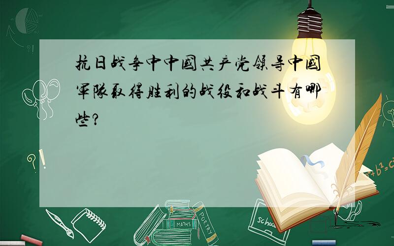 抗日战争中中国共产党领导中国军队取得胜利的战役和战斗有哪些?