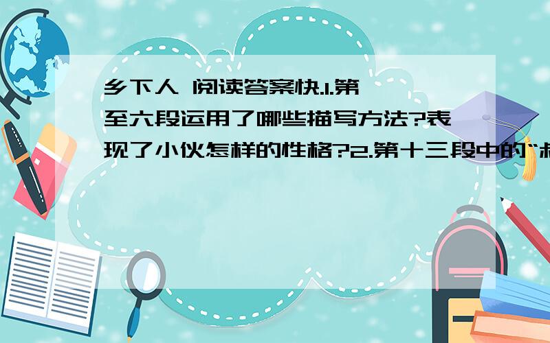 乡下人 阅读答案快.1.第一至六段运用了哪些描写方法?表现了小伙怎样的性格?2.第十三段中的“叔叔,您真是好人”与第六段中的“因为我看叔叔您人好”,小伙子在说这两句话是,有什么不一