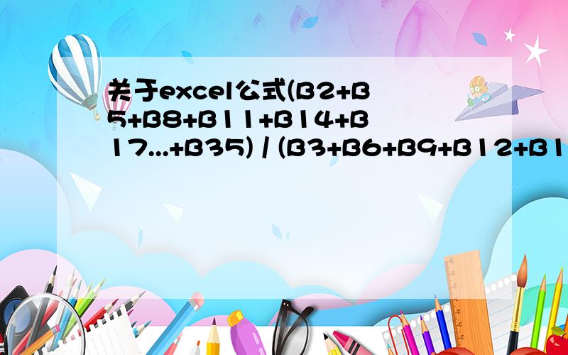 关于excel公式(B2+B5+B8+B11+B14+B17...+B35) / (B3+B6+B9+B12+B15+B18...+B36) 最简便的表达方式条件为：1）B2为0时B3也为0 ,B5为0时B6为0 ,以此类推的对等方式说白了也就是想计算一下12个人所产出的工作量总