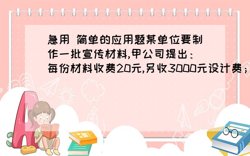 急用 简单的应用题某单位要制作一批宣传材料,甲公司提出：每份材料收费20元,另收3000元设计费；乙公司提出：每份材料收费30元,不收设计费.1.什么情况下选择甲公司比较合算?2.什么情况下