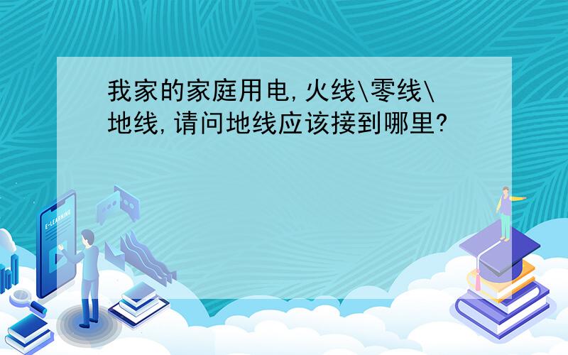 我家的家庭用电,火线\零线\地线,请问地线应该接到哪里?