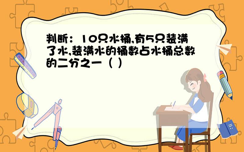 判断：10只水桶,有5只装满了水,装满水的桶数占水桶总数的二分之一（ ）