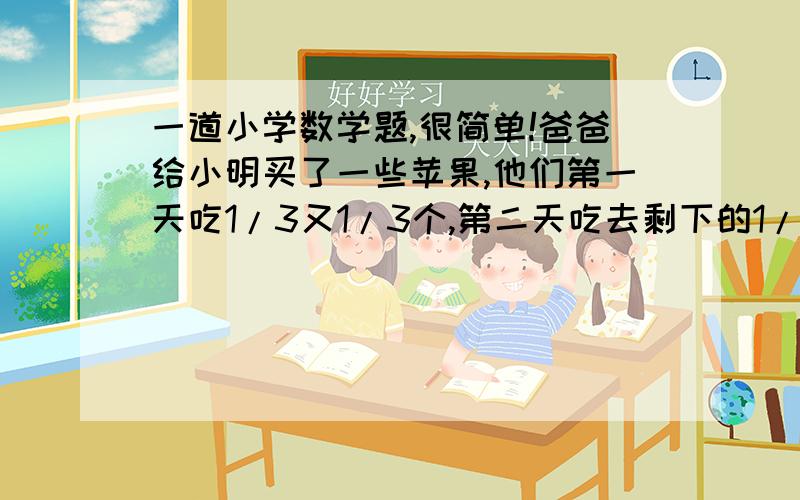 一道小学数学题,很简单!爸爸给小明买了一些苹果,他们第一天吃1/3又1/3个,第二天吃去剩下的1/4又1/4个,第三天吃去再剩下的1/3又1/3个,这是剩下3个苹果,爸爸共买了多少个苹果?