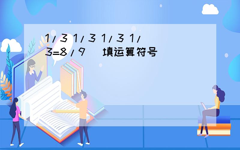 1/3 1/3 1/3 1/3=8/9 [填运算符号]